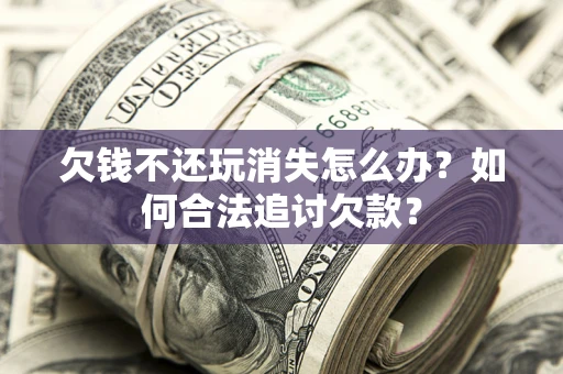 北京欠钱不还玩消失怎么办？如何合法追讨欠款？