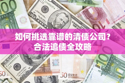 北京如何挑选靠谱的清债公司？合法追债全攻略