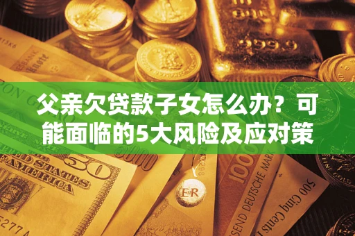 北京父亲欠贷款子女怎么办?可能面临的5大风险及应对策略 北京父亲欠贷款子女怎么办?可能面临的5大风险及应对策略