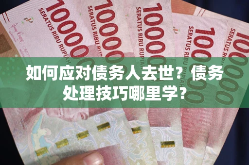 北京如何应对债务人去世？债务处理技巧哪里学？