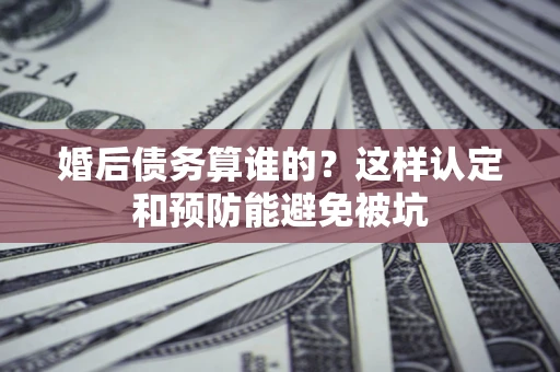 北京婚后债务算谁的？这样认定和预防能避免被坑
