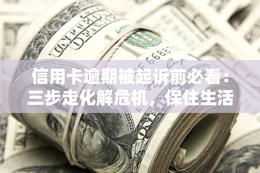北京信用卡逾期被起诉前必看：三步走化解危机，保住生活尊严