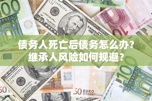 北京债务人死亡后债务怎么办？继承人风险如何规避？