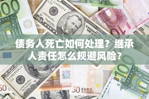 北京债务人死亡如何处理?继承人责任怎么规避风险? 北京债务人死亡如何处理?继承人责任怎么规避风险?
