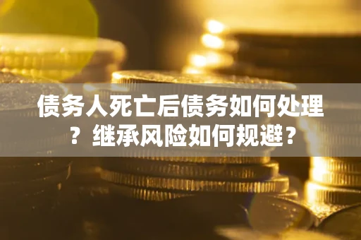 北京债务人死亡后债务如何处理？继承风险如何规避？