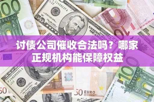 北京讨债公司催收合法吗？哪家正规机构能保障权益