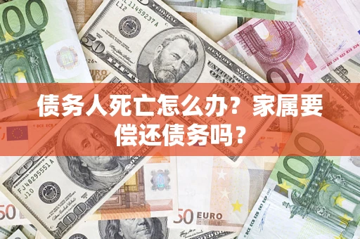 北京债务人死亡怎么办？家属要偿还债务吗？