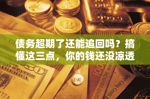 北京债务超期了还能追回吗？搞懂这三点，你的钱还没凉透