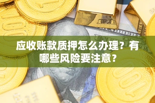 北京应收账款质押怎么办理？有哪些风险要注意？