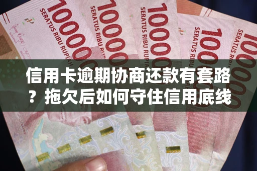 北京信用卡逾期协商还款有套路？拖欠后如何守住信用底线？