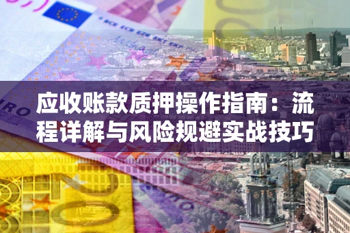 北京应收账款质押操作指南:流程详解与风险规避实战技巧 北京应收账款质押操作指南:流程详解与风险规避实战技巧