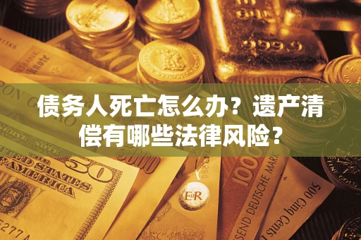 北京债务人死亡怎么办？遗产清偿有哪些法律风险？