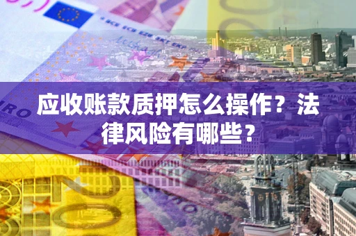 北京应收账款质押怎么操作？法律风险有哪些？