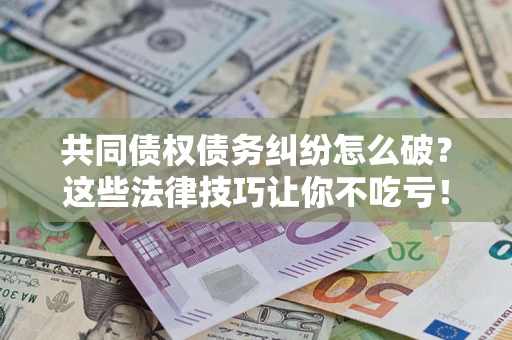 北京共同债权债务纠纷怎么破？这些法律技巧让你不吃亏！