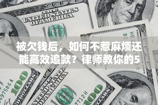 北京被欠钱后，如何不惹麻烦还能高效追款？律师教你的5步合法讨债法