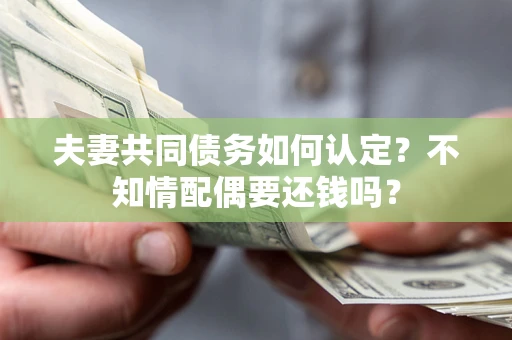 北京夫妻共同债务如何认定？不知情配偶要还钱吗？