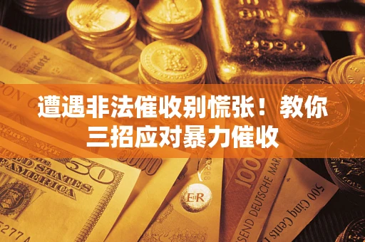 北京遭遇非法催收别慌张！教你三招应对暴力催收