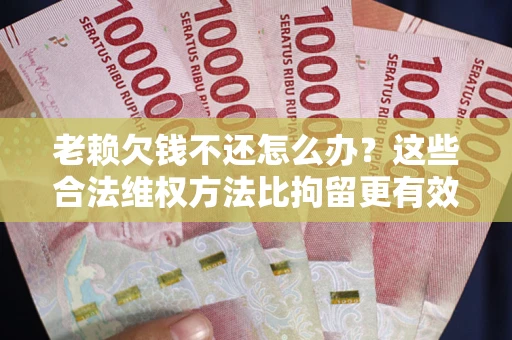 北京老赖欠钱不还怎么办？这些合法维权方法比拘留更有效