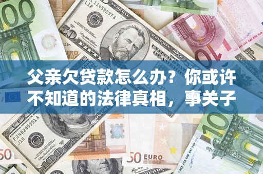 北京父亲欠贷款怎么办？你或许不知道的法律真相，事关子女未来