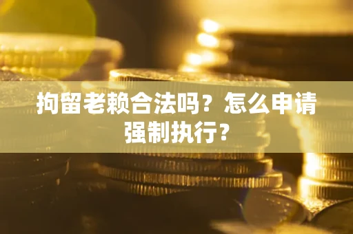 北京拘留老赖合法吗？怎么申请强制执行？