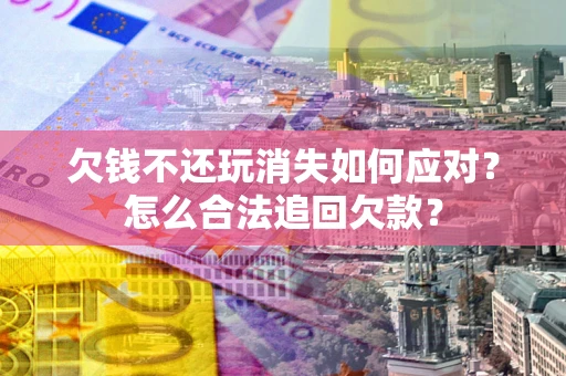 北京欠钱不还玩消失如何应对？怎么合法追回欠款？