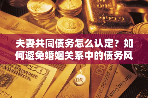 北京夫妻共同债务怎么认定？如何避免婚姻关系中的债务风险？