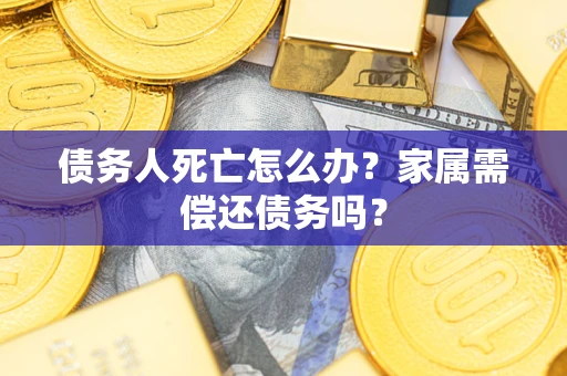 北京债务人死亡怎么办？家属需偿还债务吗？