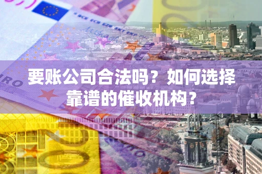 北京要账公司合法吗？如何选择靠谱的催收机构？