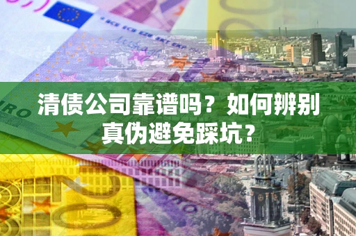 北京清债公司靠谱吗？如何辨别真伪避免踩坑？