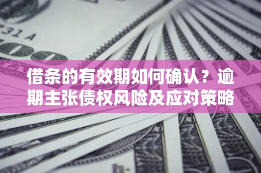 北京借条的有效期如何确认？逾期主张债权风险及应对策略？