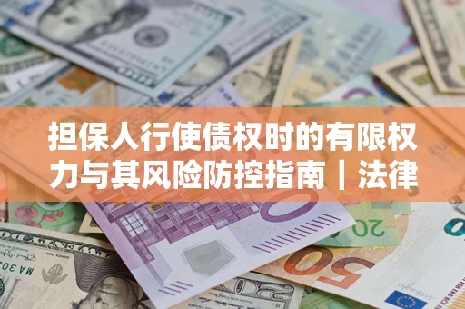北京担保人行使债权时的有限权力与其风险防控指南｜法律实务解析