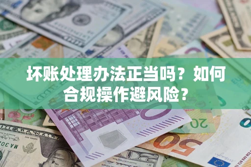 北京坏账处理办法正当吗？如何合规操作避风险？