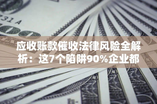 北京应收账款催收法律风险全解析：这7个陷阱90%企业都踩过（含合规应对指南）