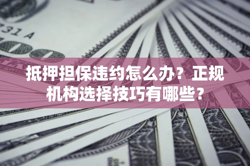 北京抵押担保违约怎么办？正规机构选择技巧有哪些？