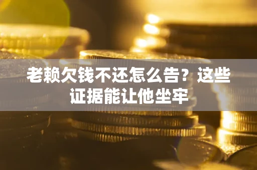北京老赖欠钱不还怎么告？这些证据能让他坐牢