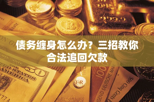 北京债务缠身怎么办？三招教你合法追回欠款