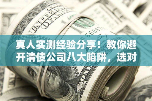 北京真人实测经验分享！教你避开清债公司八大陷阱，选对机构少走十年弯路