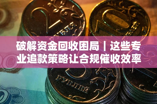 北京破解资金回收困局｜这些专业追款策略让合规催收效率翻倍