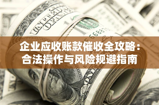 北京企业应收账款催收全攻略：合法操作与风险规避指南