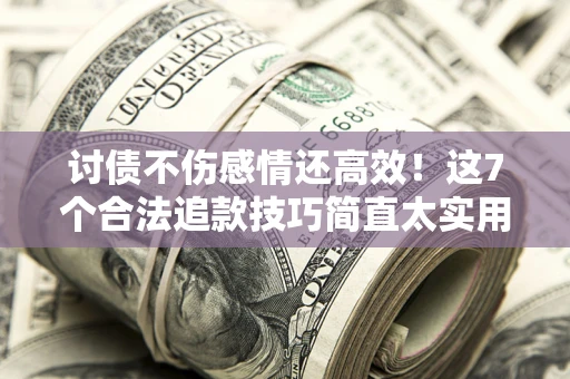 北京讨债不伤感情还高效！这7个合法追款技巧简直太实用