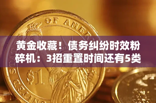 北京黄金收藏！债务纠纷时效粉碎机：3招重置时间还有5类不设年限的特殊债务