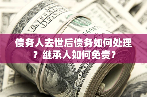 北京债务人去世后债务如何处理？继承人如何免责？