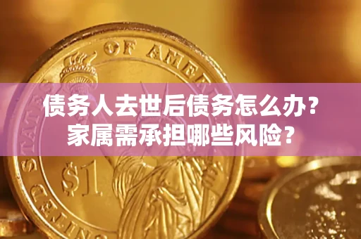 北京债务人去世后债务怎么办？家属需承担哪些风险？
