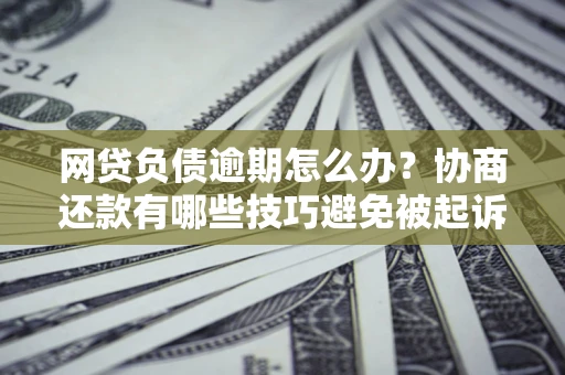 北京网贷负债逾期怎么办？协商还款有哪些技巧避免被起诉？