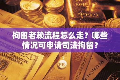 北京拘留老赖流程怎么走？哪些情况可申请司法拘留？