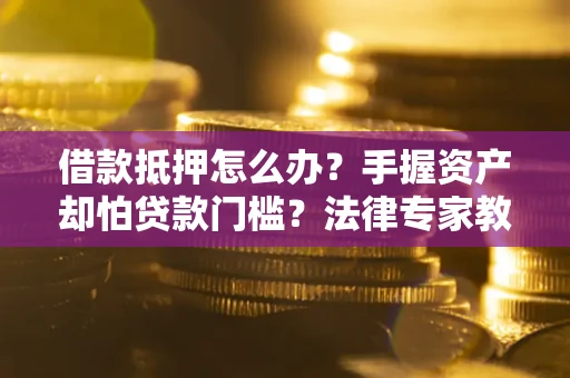 北京借款抵押怎么办？手握资产却怕贷款门槛？法律专家教你办抵押不踩坑