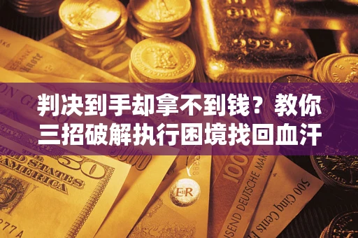 北京判决到手却拿不到钱？教你三招破解执行困境找回血汗钱