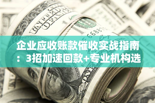 北京企业应收账款催收实战指南：3招加速回款+专业机构选择避坑