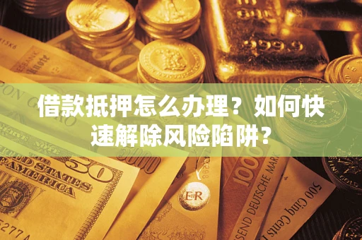 北京借款抵押怎么办理？如何快速解除风险陷阱？