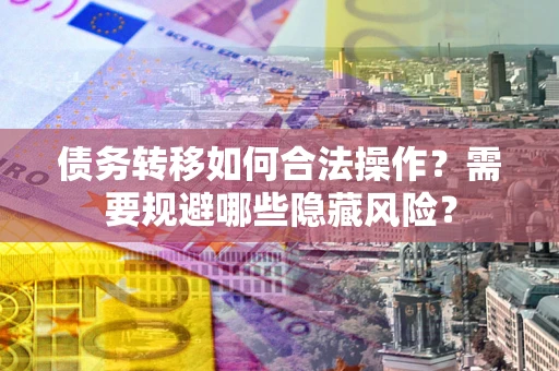 北京债务转移如何合法操作？需要规避哪些隐藏风险？